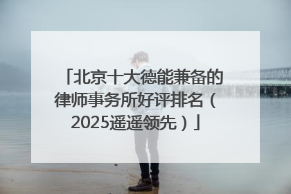 北京十大德能兼备的律师事务所好评排名（2025遥遥领先）