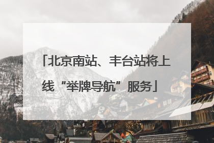 北京南站、丰台站将上线“举牌导航”服务