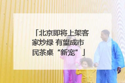 北京即将上架客家炒绿 有望成市民茶桌“新宠”