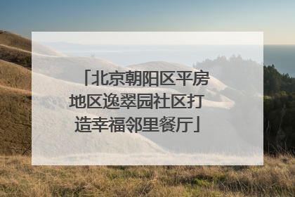 北京朝阳区平房地区逸翠园社区打造幸福邻里餐厅