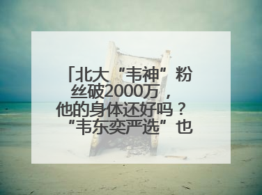 北大“韦神”粉丝破2000万，他的身体还好吗？“韦东奕严选”也来了？最新消息