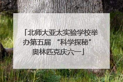 北师大亚太实验学校举办第五届 “科学探秘” 奥林匹克庆六一