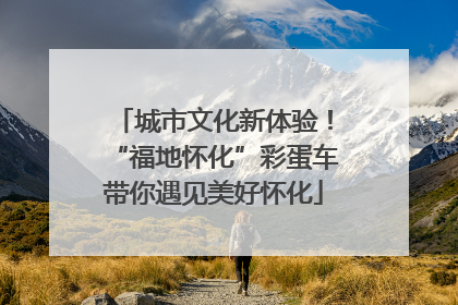 城市文化新体验！“福地怀化”彩蛋车带你遇见美好怀化
