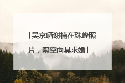 吴京晒谢楠在珠峰照片，隔空向其求婚