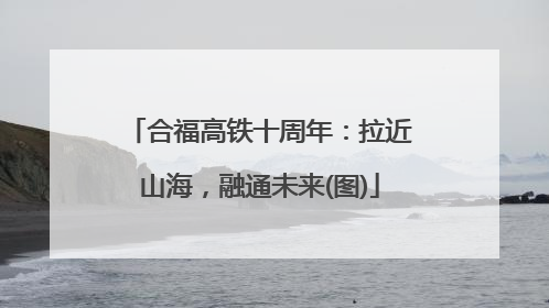 合福高铁十周年：拉近山海，融通未来(图)