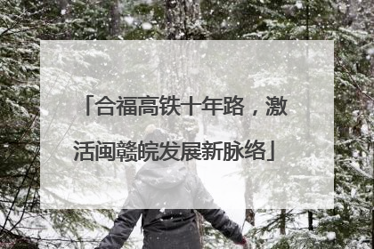 合福高铁十年路，激活闽赣皖发展新脉络