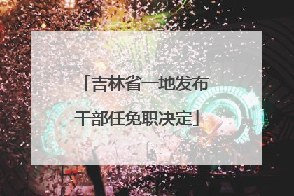吉林省一地发布干部任免职决定