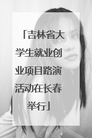吉林省大学生就业创业项目路演活动在长春举行