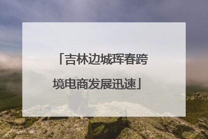 吉林边城珲春跨境电商发展迅速