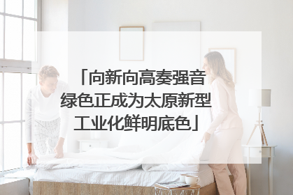 向新向高奏强音 绿色正成为太原新型工业化鲜明底色
