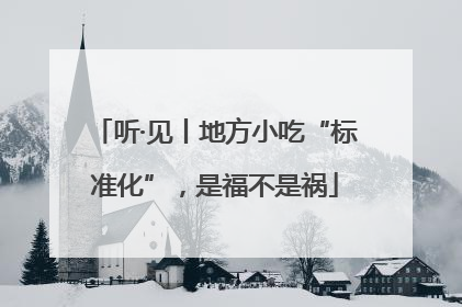 听·见丨地方小吃“标准化”，是福不是祸