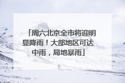周六北京全市将迎明显降雨！大部地区可达中雨，局地暴雨