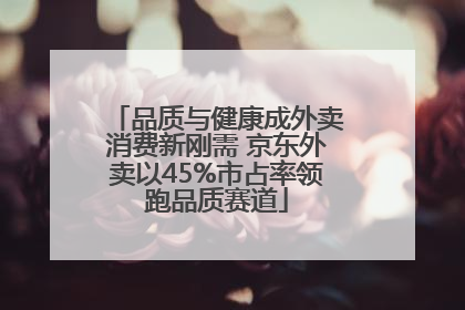 品质与健康成外卖消费新刚需 京东外卖以45%市占率领跑品质赛道