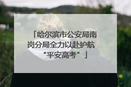 哈尔滨市公安局南岗分局全力以赴护航“平安高考”