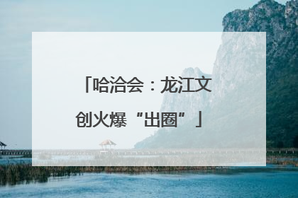 哈洽会：龙江文创火爆“出圈”