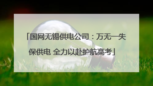 国网无锡供电公司：万无一失保供电 全力以赴护航高考