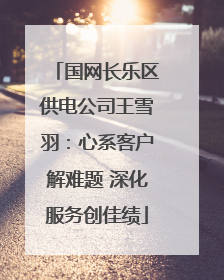 国网长乐区供电公司王雪羽：心系客户解难题 深化服务创佳绩
