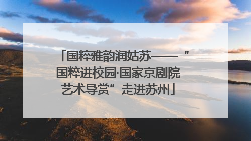 国粹雅韵润姑苏——“国粹进校园·国家京剧院艺术导赏”走进苏州