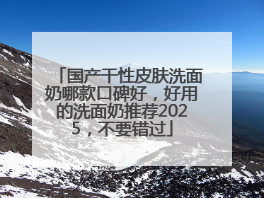 国产干性皮肤洗面奶哪款口碑好，好用的洗面奶推荐2025，不要错过