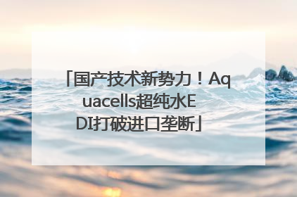国产技术新势力！Aquacells超纯水EDI打破进口垄断