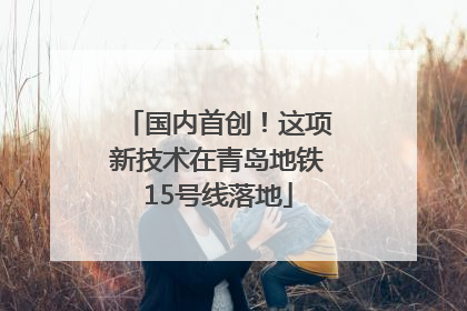 国内首创！这项新技术在青岛地铁15号线落地