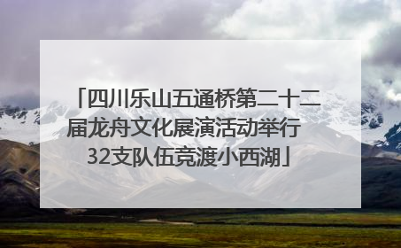 四川乐山五通桥第二十二届龙舟文化展演活动举行 32支队伍竞渡小西湖