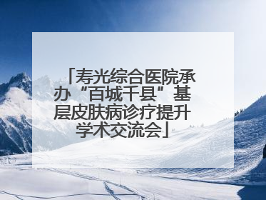 寿光综合医院承办“百城千县”基层皮肤病诊疗提升学术交流会