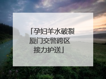 孕妇羊水破裂 厦门交警跨区接力护送