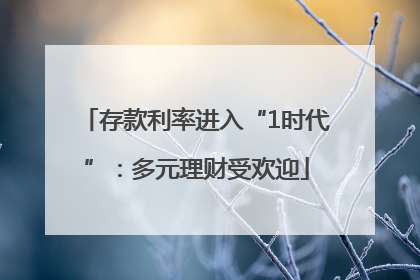 存款利率进入“1时代”：多元理财受欢迎
