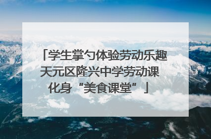 学生掌勺体验劳动乐趣 天元区隆兴中学劳动课化身“美食课堂”