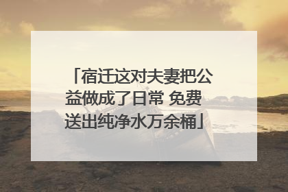 宿迁这对夫妻把公益做成了日常 免费送出纯净水万余桶
