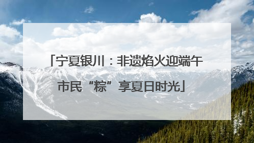 宁夏银川：非遗焰火迎端午 市民“粽”享夏日时光