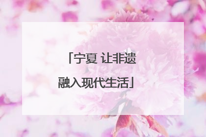 宁夏 让非遗融入现代生活