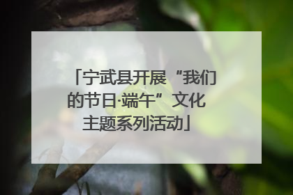 宁武县开展“我们的节日·端午”文化主题系列活动