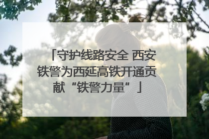守护线路安全 西安铁警为西延高铁开通贡献“铁警力量”