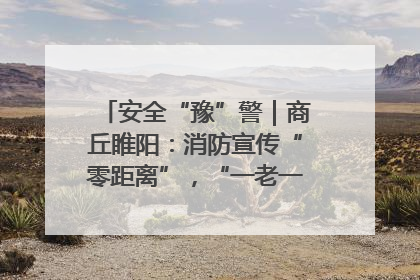 安全“豫”警｜商丘睢阳：消防宣传“零距离”，“一老一小”同守护