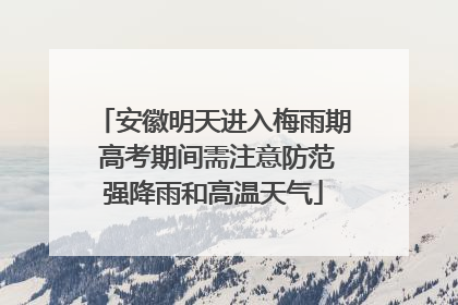安徽明天进入梅雨期 高考期间需注意防范强降雨和高温天气