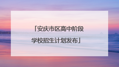 安庆市区高中阶段学校招生计划发布