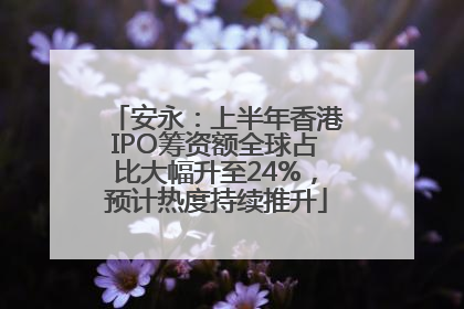 安永：上半年香港IPO筹资额全球占比大幅升至24%，预计热度持续推升