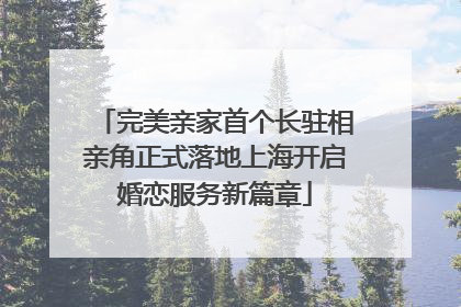 完美亲家首个长驻相亲角正式落地上海开启婚恋服务新篇章