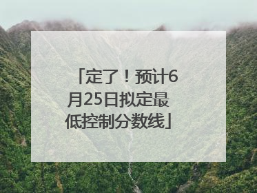 定了！预计6月25日拟定最低控制分数线