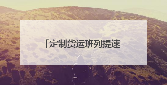 定制货运班列提速 护航企业物流畅通