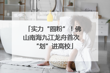 实力“圈粉”！佛山南海九江龙舟首次“划”进高校