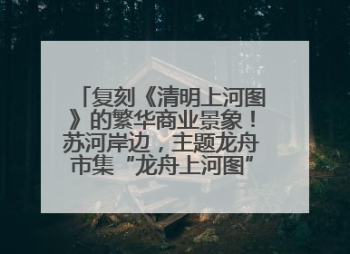 复刻《清明上河图》的繁华商业景象！苏河岸边，主题龙舟市集“龙舟上河图”等你来逛
