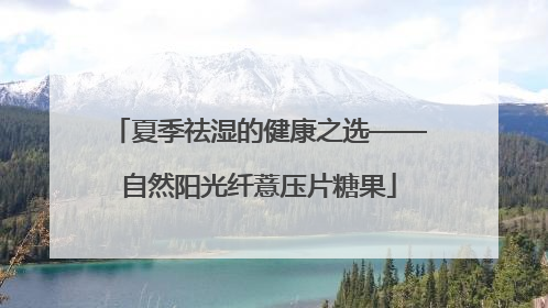 夏季祛湿的健康之选——自然阳光纤薏压片糖果
