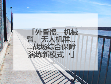 外骨骼、机械臂、无人机群……战场综合保障演练新模式→