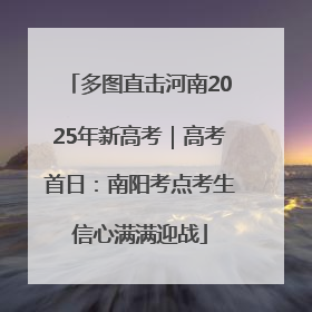 多图直击河南2025年新高考｜高考首日：南阳考点考生信心满满迎战