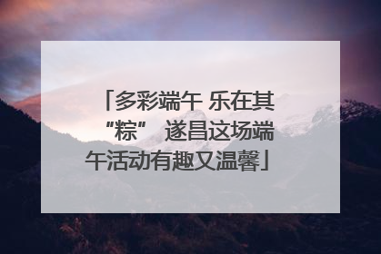 多彩端午 乐在其“粽” 遂昌这场端午活动有趣又温馨