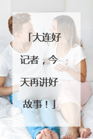 大连好记者，今天再讲好故事！