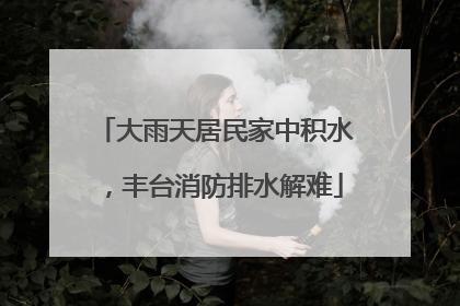 大雨天居民家中积水，丰台消防排水解难